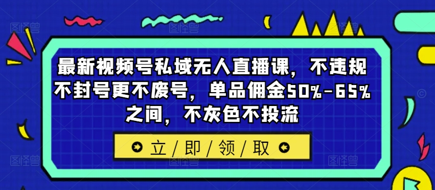 最新视频号私域无人直播课，不违规不封号更不废号，单品佣金50%-65%之间，不灰色不投流-89网创