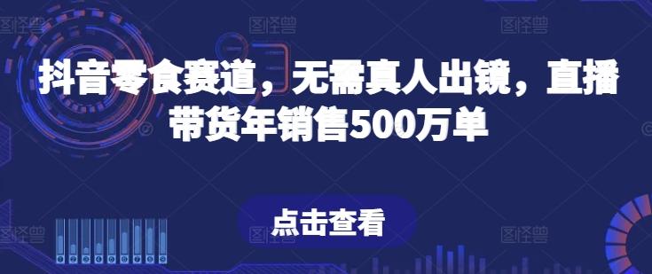 抖音零食赛道，无需真人出镜，直播带货年销售500万单【揭秘】-89网创