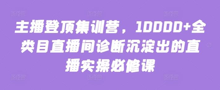 主播登顶集训营，10000+全类目直播间诊断沉淀出的直播实操必修课-89网创