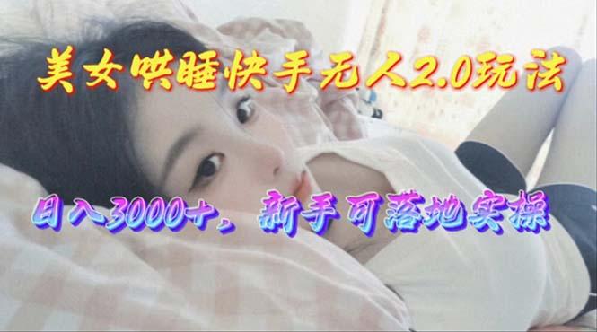 美女哄睡快手无人2.0赛道，日收3000+，新手可落地实操-89网创