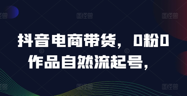 抖音电商带货，0粉0作品自然流起号，热销20多万人的抖音课程的经验分享-89网创