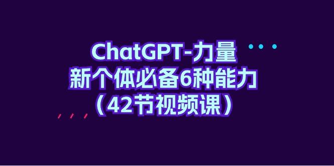 (9684期)ChatGPT-力量 新个体必备6种能力(42节视频课)-89网创