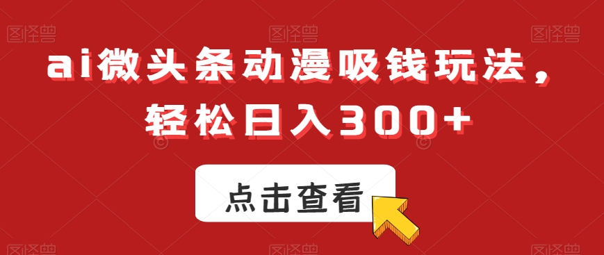 ai微头条动漫吸钱玩法，轻松日入300+【揭秘】-89网创