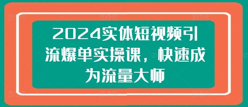 2024实体短视频引流爆单实操课，快速成为流量大师-89网创