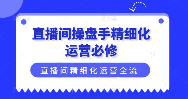 直播间操盘手精细化运营必修，直播间精细化运营全流程解读-89网创
