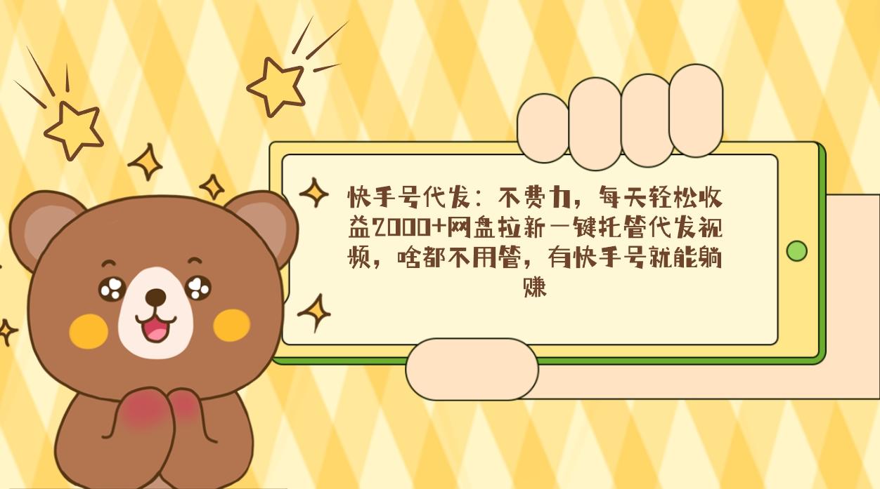 快手号代发：不费力，每天轻松收益2000+网盘拉新一键托管代发视频，啥都…-89网创