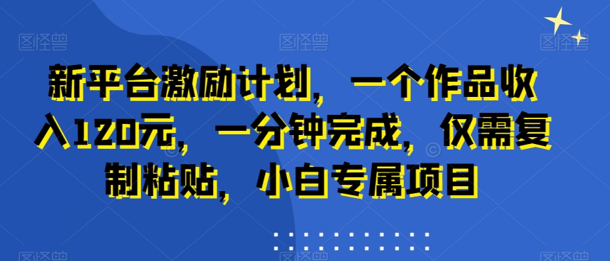 新平台激励计划，一个作品收入120元，一分钟完成，仅需复制粘贴，小白专属项目【揭秘】-89网创