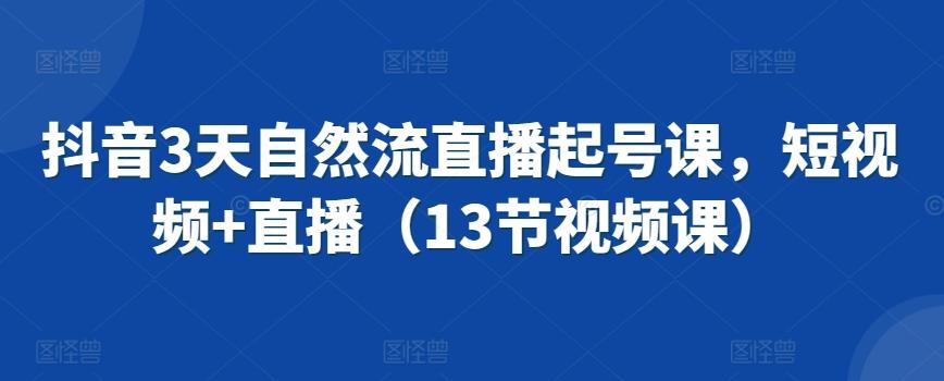 抖音3天自然流直播起号课，短视频+直播(13节视频课)-89网创