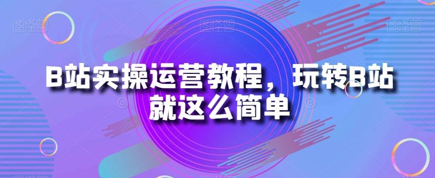 B站实操运营教程，玩转B站就这么简单-89网创