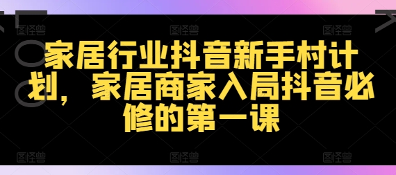 家居行业抖音新手村计划，家居商家入局抖音必修的第一课-89网创