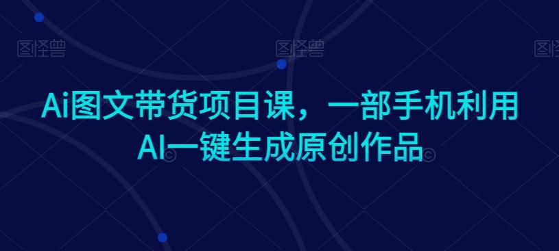 Ai图文带货项目课，一部手机利用AI一键生成原创作品-89网创