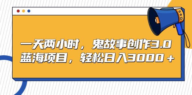 一天两小时，鬼故事创作3.0，蓝海项目，轻松日入3000＋-89网创