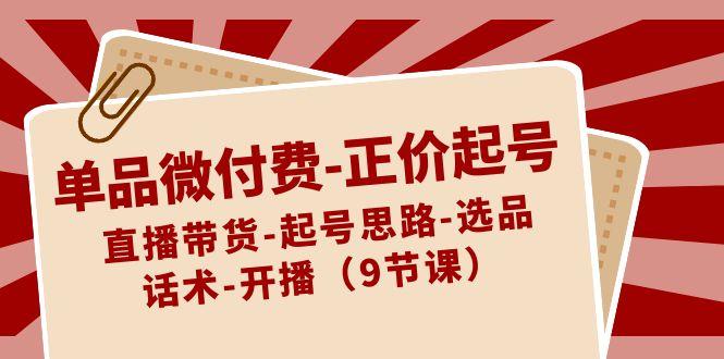 单品微付费正价起号：直播带货-起号思路-选品-话术-开播(9节课)-89网创