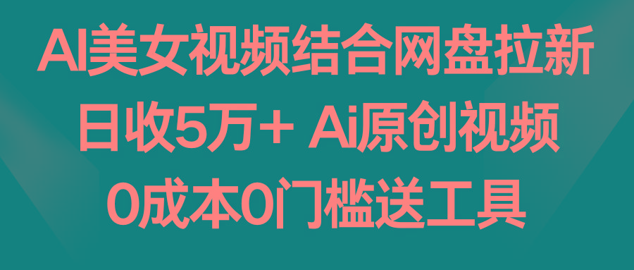 AI美女视频结合网盘拉新，日收5万+ 两分钟一条Ai原创视频，0成本0门槛送工具-89网创