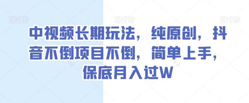 中视频长期玩法，纯原创，抖音不倒项目不倒，简单上手，保底月入过W【揭秘】-89网创
