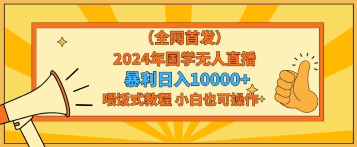 全网首发2024年国学无人直播暴力日入1w，加喂饭式教程，小白也可操作【揭秘】-89网创
