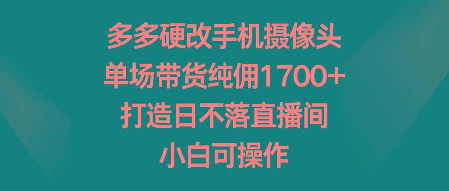 多多硬改手机摄像头，单场带货纯佣1700+，打造日不落直播间，小白可操作-89网创