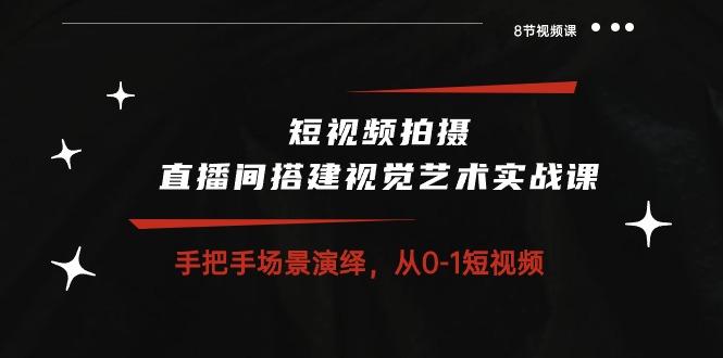 短视频拍摄+直播间搭建视觉艺术实战课：手把手场景演绎 从0-1短视频-8节课-89网创
