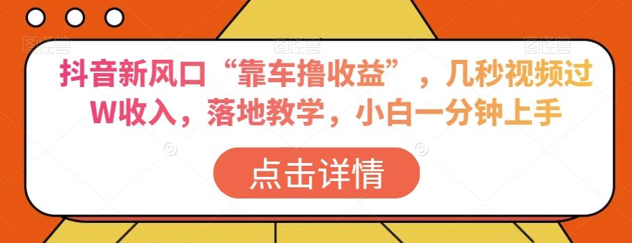抖音新风口“靠车撸收益”，几秒视频过W收入，落地教学，小白一分钟上手【揭秘】-89网创