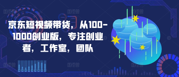 京东短视频带货，从100-1000创业版，专注创业者，工作室，团队-89网创
