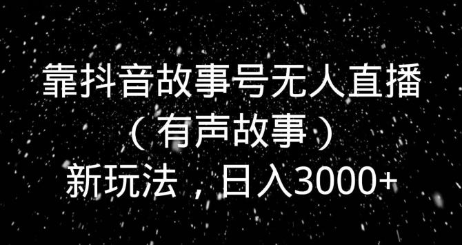 靠抖音故事号无人直播（有声故事）新玩法，日入3000+-89网创