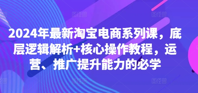 2024年最新淘宝电商系列课，底层逻辑解析+核心操作教程，运营、推广提升能力的必学-89网创
