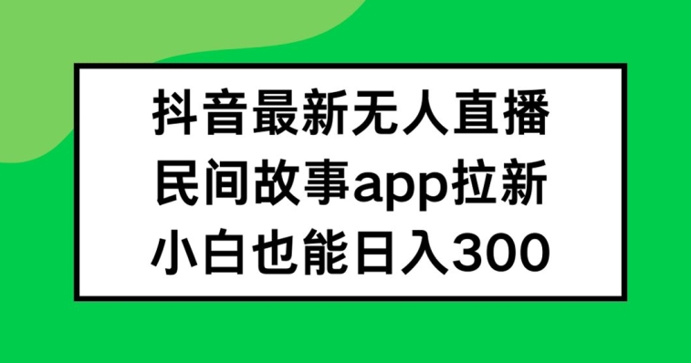 抖音无人直播，民间故事APP拉新，小白也能日入300+【揭秘】-89网创