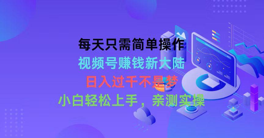 每天只需简单操作，视频号赚钱新大陆，日入过千不是梦，小白轻松上手，…-89网创