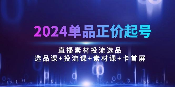 2024单品正价起号，直播素材投流选品：选品课+投流课+素材课+卡首屏/100节-89网创