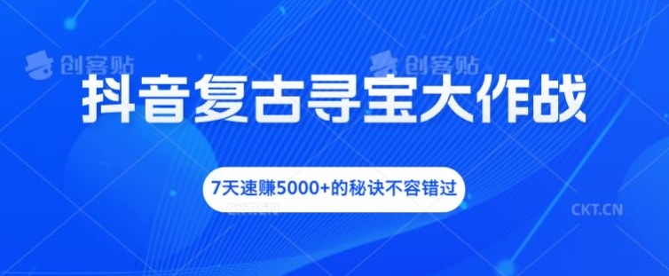 抖音复古寻宝大作战，7天速赚5000+的秘诀不容错过【揭秘】-89网创