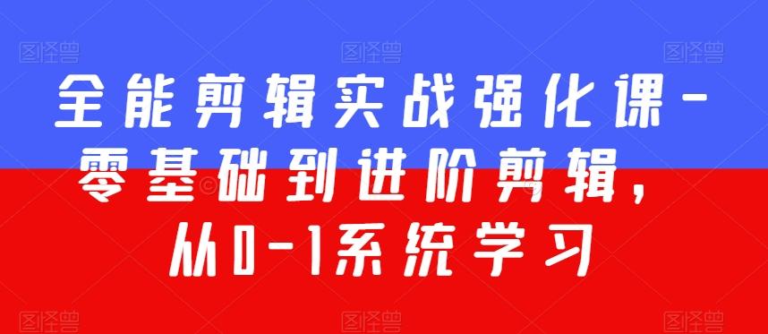 全能剪辑实战强化课-零基础到进阶剪辑，从0-1系统学习，200节课程加强版！-89网创