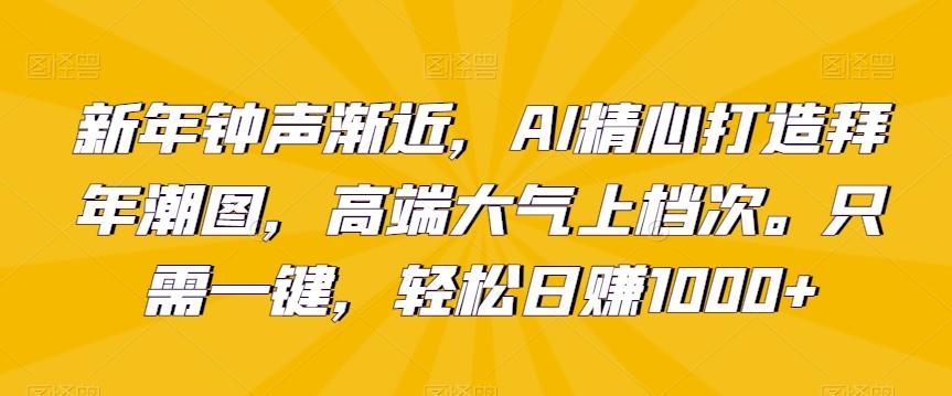 新年钟声渐近，AI精心打造拜年潮图，高端大气上档次。只需一键，轻松日赚1000+【揭秘】-89网创
