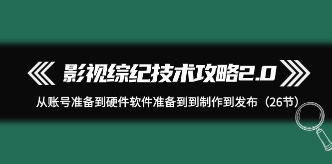 (9633期)影视 综纪技术攻略2.0：从账号准备到硬件软件准备到到制作到发布(26节)-89网创