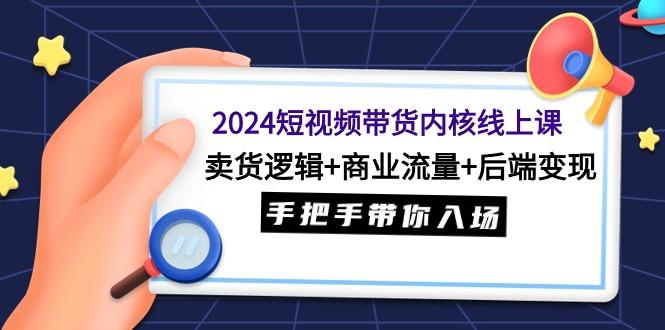 (9471期)2024短视频带货内核线上课：卖货逻辑+商业流量+后端变现，手把手带你入场-89网创