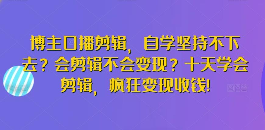 博主口播剪辑，自学坚持不下去？会剪辑不会变现？十天学会剪辑，疯狂变现收钱!-89网创