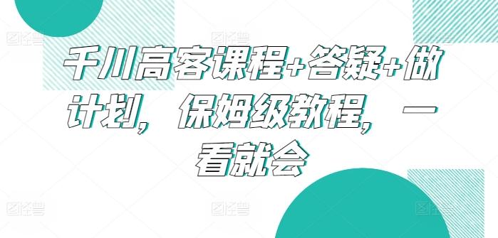 千川高客课程+答疑+做计划，保姆级教程，一看就会-89网创