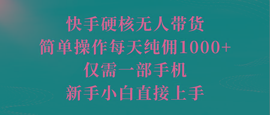 (9861期)快手硬核无人带货，简单操作每天纯佣1000+,仅需一部手机，新手小白直接上手-89网创