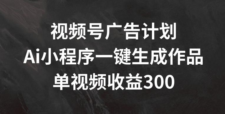 视频号广告计划，AI小程序一键生成作品， 单视频收益300+【揭秘】-89网创