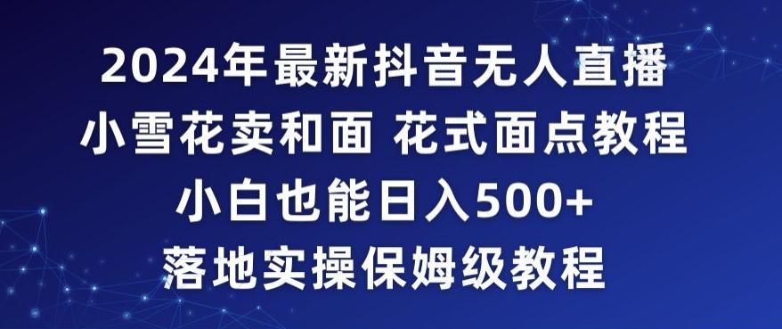 2024年抖音最新无人直播小雪花卖和面、花式面点教程小白也能日入500+落地实操保姆级教程【揭秘】-89网创