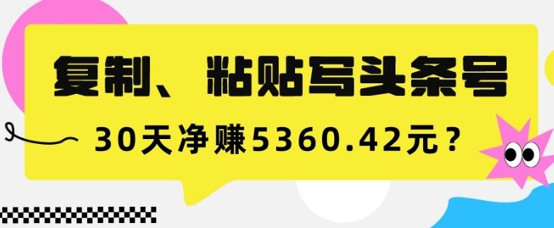 复制、粘贴写头条号，10分钟1篇，30天净赚5360.42元？-89网创