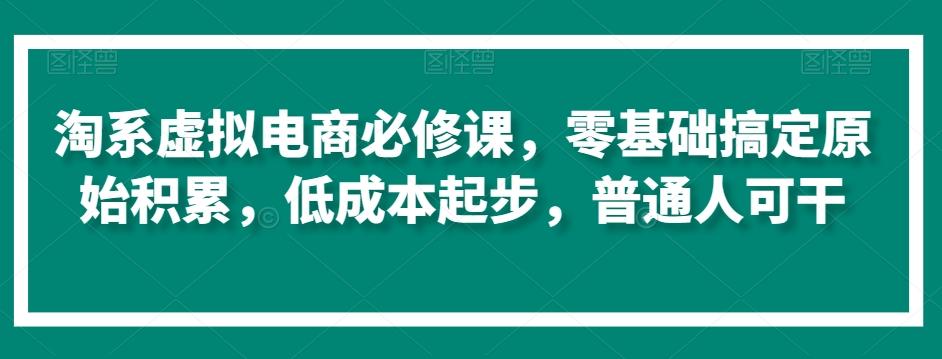 淘系虚拟电商必修课，零基础搞定原始积累，低成本起步，普通人可干-89网创