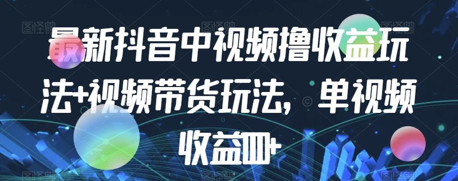 最新抖音中视频撸收益玩法+视频带货，单视频收益1000+-89网创