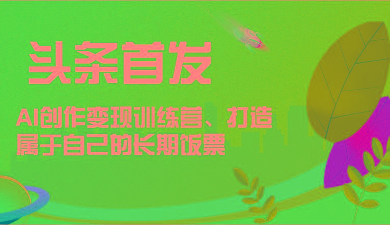 头条首发 AI创作变现训练营，打造属于自己的长期饭票-89网创