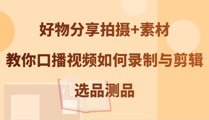 好物分享拍摄+素材，教你口播视频如何录制与剪辑，选品测品-89网创