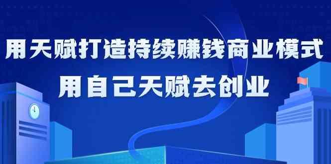 如何利用天赋打造持续赚钱商业模式，用自己天赋去创业(21节课)-89网创