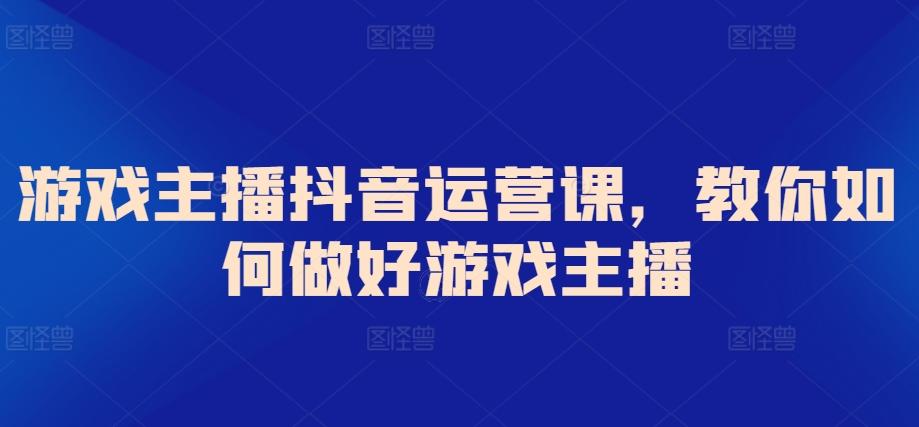 游戏主播抖音运营课，教你如何做好游戏主播-89网创