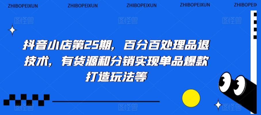 抖音小店第25期，百分百处理品退技术，有货源和分销实现单品爆款打造玩法等-89网创