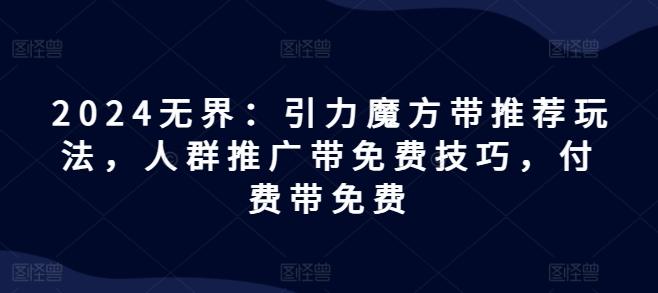 2024无界：引力魔方带推荐玩法，人群推广带免费技巧，付费带免费-89网创