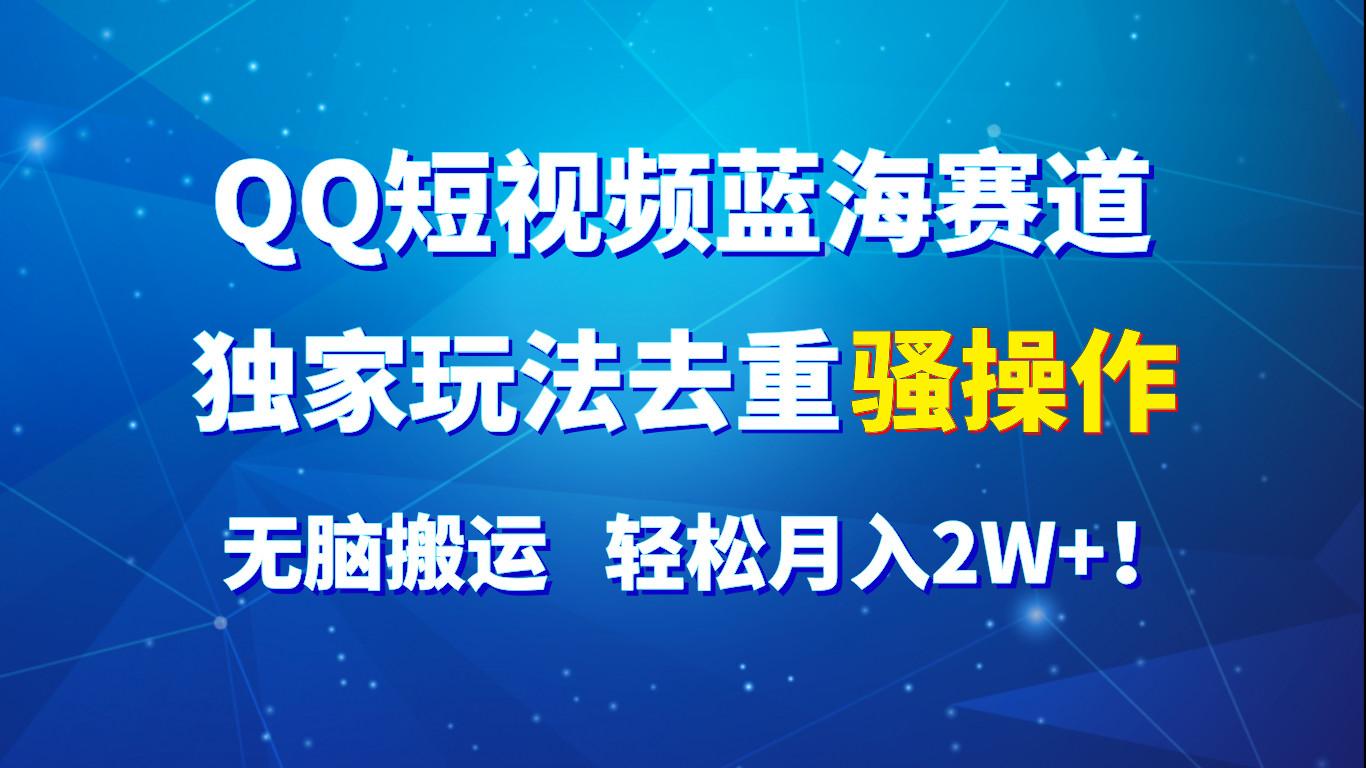 QQ短视频蓝海赛道，独家玩法去重骚操作，无脑搬运，轻松月入2W+！-89网创