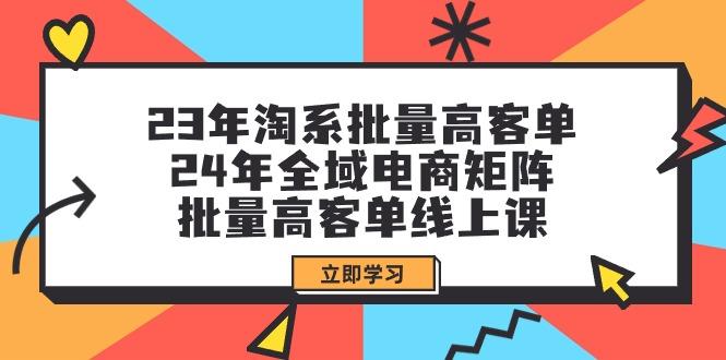 (9636期)23年淘系批量高客单+24年全域电商矩阵，批量高客单线上课(109节课)-89网创